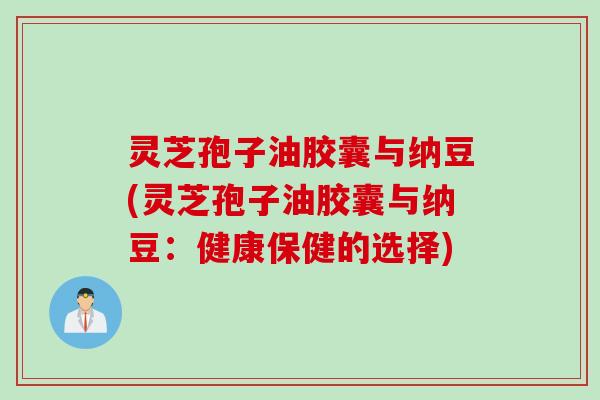灵芝孢子油胶囊与纳豆(灵芝孢子油胶囊与纳豆：健康保健的选择)