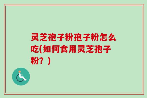 灵芝孢子粉孢子粉怎么吃(如何食用灵芝孢子粉？)