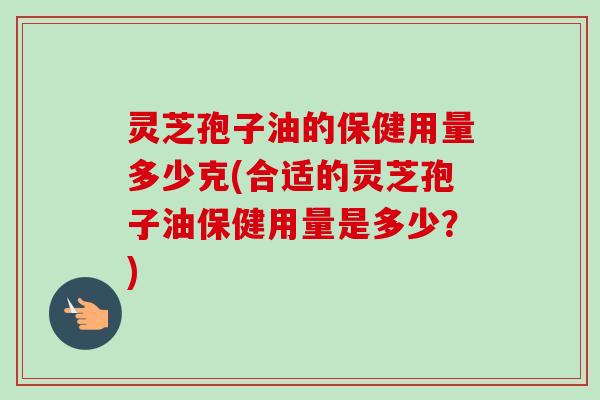 灵芝孢子油的保健用量多少克(合适的灵芝孢子油保健用量是多少？)