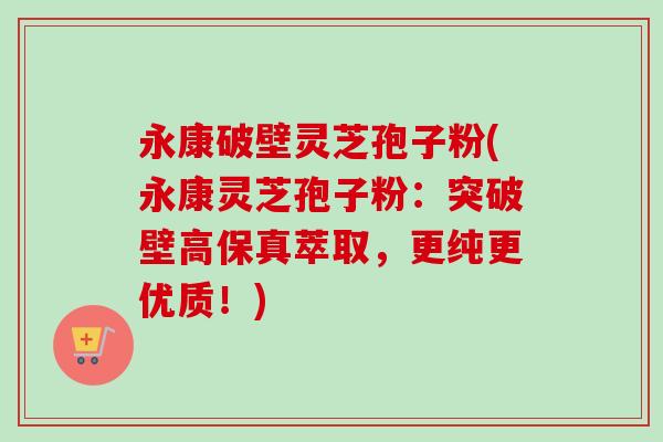 永康破壁灵芝孢子粉(永康灵芝孢子粉：突破壁高保真萃取，更纯更优质！)
