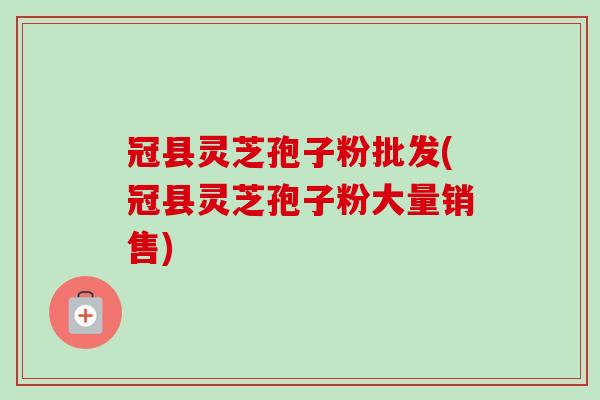 冠县灵芝孢子粉批发(冠县灵芝孢子粉大量销售) 冠县灵芝孢子粉批发(冠县灵芝孢子粉大量销售)