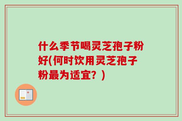 什么季节喝灵芝孢子粉好(何时饮用灵芝孢子粉最为适宜？)