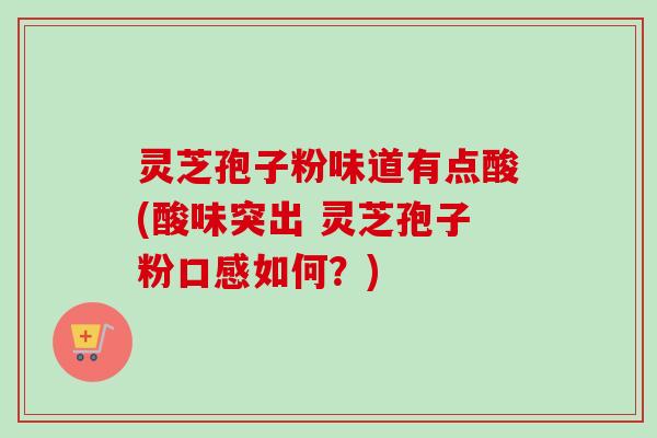 灵芝孢子粉味道有点酸(酸味突出 灵芝孢子粉口感如何？)