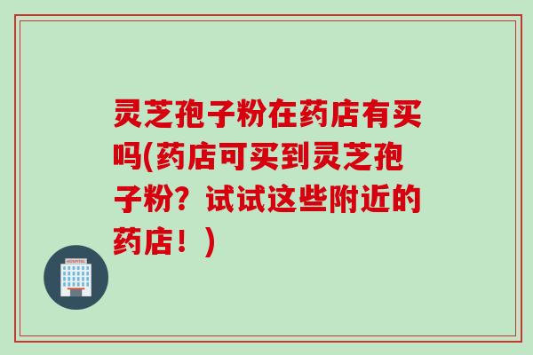 灵芝孢子粉在药店有买吗(药店可买到灵芝孢子粉？试试这些附近的药店！)