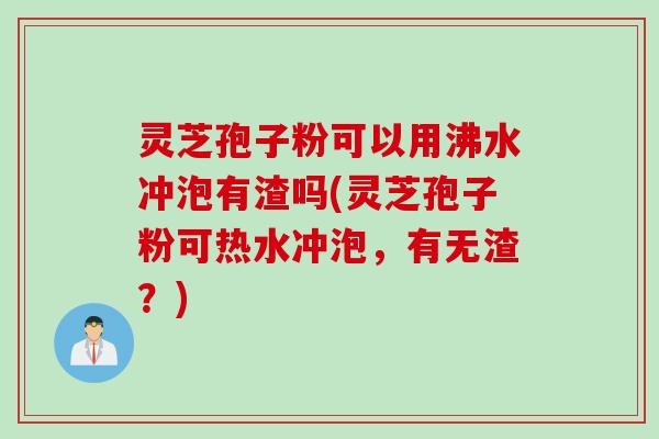 灵芝孢子粉可以用沸水冲泡有渣吗(灵芝孢子粉可热水冲泡,有无渣?) 灵芝孢子粉可以用沸水冲泡有渣吗(灵芝孢子粉可热水冲泡,有无渣?)