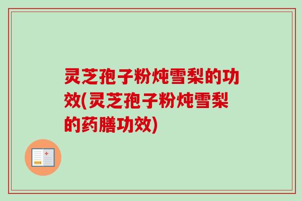 灵芝孢子粉炖雪梨的功效(灵芝孢子粉炖雪梨的药膳功效)