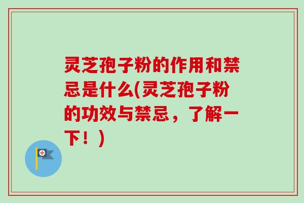 灵芝孢子粉的作用和禁忌是什么(灵芝孢子粉的功效与禁忌,了解一下!) 灵芝孢子粉的作用和禁忌是什么(灵芝孢子粉的功效与禁忌,了解一下!)