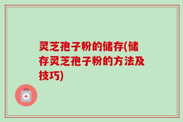 灵芝孢子粉的储存(储存灵芝孢子粉的方法及技巧) 灵芝孢子粉的储存(储存灵芝孢子粉的方法及技巧)