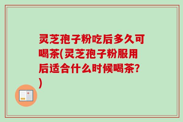 灵芝孢子粉吃后多久可喝茶(灵芝孢子粉服用后适合什么时候喝茶？)