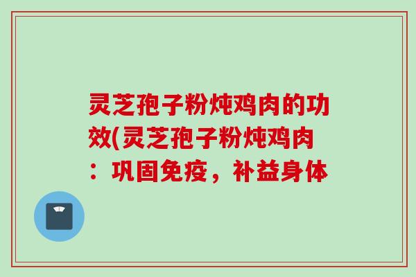 灵芝孢子粉炖鸡肉的功效(灵芝孢子粉炖鸡肉:巩固免疫,补益身体 灵芝孢子粉炖鸡肉的功效(灵芝孢子粉炖鸡肉:巩固免疫,补益身体