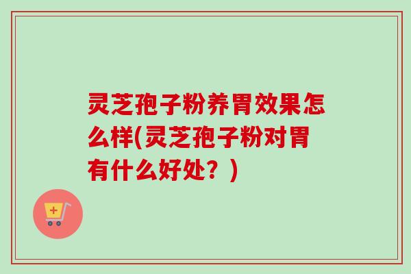 灵芝孢子粉养胃效果怎么样(灵芝孢子粉对胃有什么好处？)