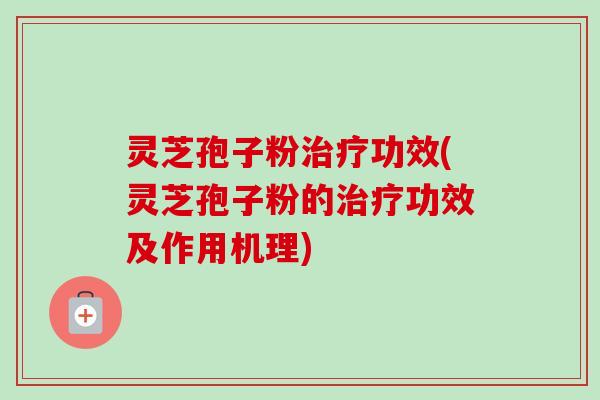 灵芝孢子粉功效(灵芝孢子粉的功效及作用机理)