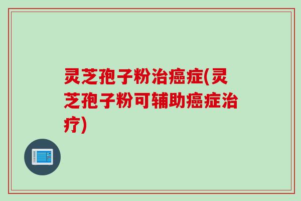 灵芝孢子粉症(灵芝孢子粉可辅助症) 灵芝孢子粉症(灵芝孢子粉可辅助症)