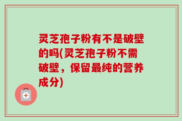 灵芝孢子粉有不是破壁的吗(灵芝孢子粉不需破壁，保留最纯的营养成分)