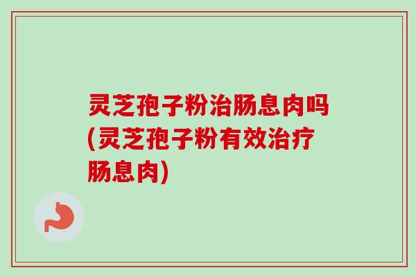 灵芝孢子粉肠息肉吗(灵芝孢子粉有效肠息肉)