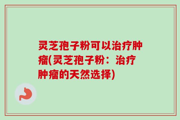 灵芝孢子粉可以治疗肿瘤(灵芝孢子粉：治疗肿瘤的天然选择)