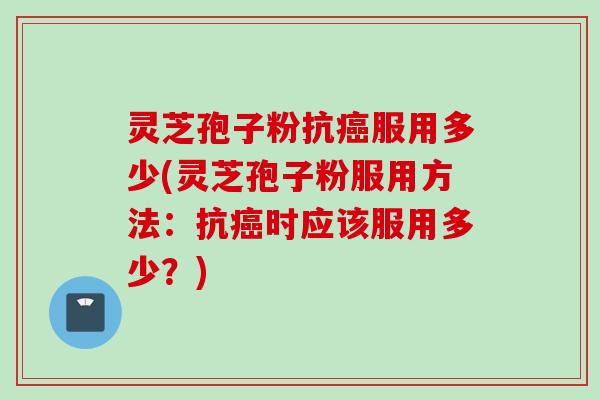 灵芝孢子粉抗癌服用多少(灵芝孢子粉服用方法：抗癌时应该服用多少？)