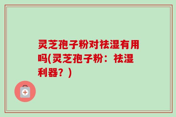灵芝孢子粉对祛湿有用吗(灵芝孢子粉：祛湿利器？)