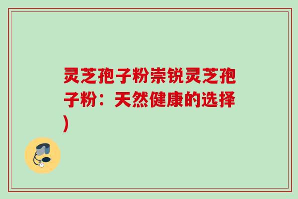灵芝孢子粉崇锐灵芝孢子粉:天然健康的选择) 灵芝孢子粉崇锐灵芝孢子粉:天然健康的选择)