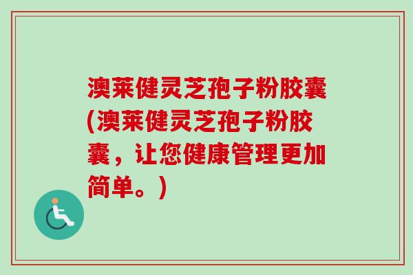 澳莱健灵芝孢子粉胶囊(澳莱健灵芝孢子粉胶囊,让您健康管理更加简单。) 澳莱健灵芝孢子粉胶囊(澳莱健灵芝孢子粉胶囊,让您健康管理更加简单。)