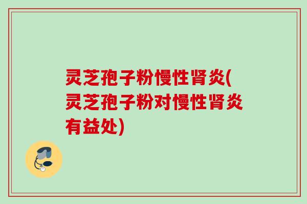 灵芝孢子粉慢性肾炎(灵芝孢子粉对慢性肾炎有益处)