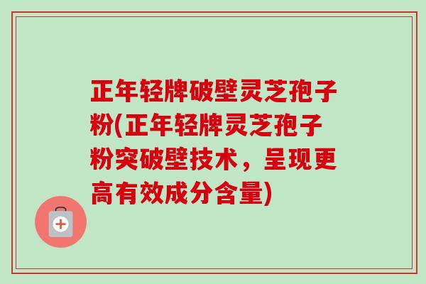 正年轻牌破壁灵芝孢子粉(正年轻牌灵芝孢子粉突破壁技术，呈现更高有效成分含量)