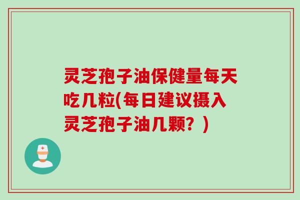 灵芝孢子油保健量每天吃几粒(每日建议摄入灵芝孢子油几颗？)