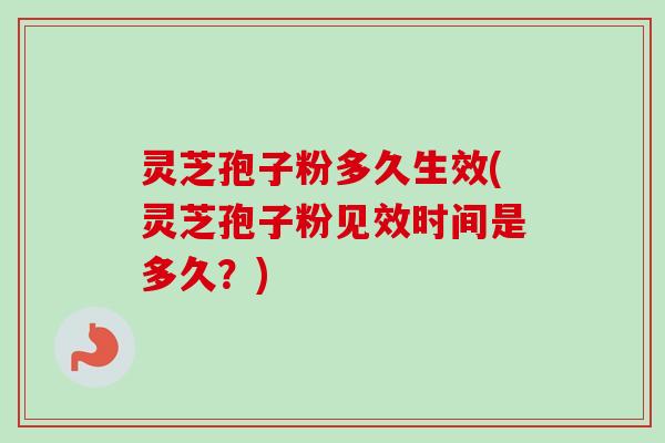 灵芝孢子粉多久生效(灵芝孢子粉见效时间是多久？)