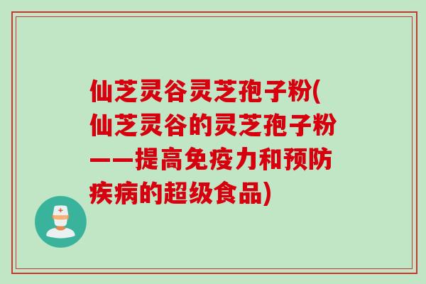 仙芝灵谷灵芝孢子粉(仙芝灵谷的灵芝孢子粉——提高免疫力和的超级食品)