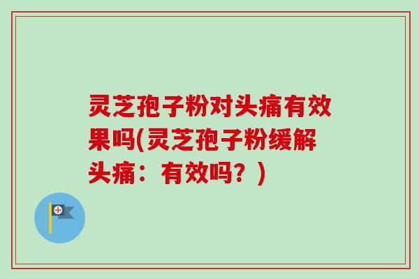 灵芝孢子粉对头痛有效果吗(灵芝孢子粉缓解头痛：有效吗？)