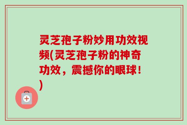 灵芝孢子粉妙用功效视频(灵芝孢子粉的神奇功效,震撼你的眼球!) 灵芝孢子粉妙用功效视频(灵芝孢子粉的神奇功效,震撼你的眼球!)