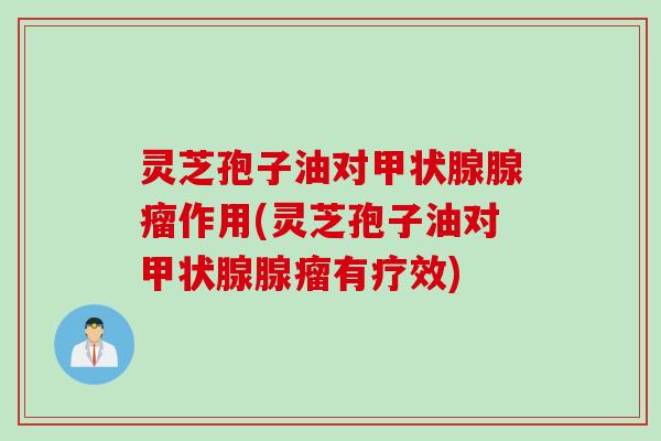 灵芝孢子油对甲状腺腺瘤作用(灵芝孢子油对甲状腺腺瘤有疗效)