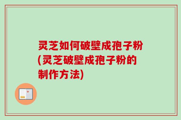 灵芝如何破壁成孢子粉(灵芝破壁成孢子粉的制作方法) 灵芝如何破壁成孢子粉(灵芝破壁成孢子粉的制作方法)