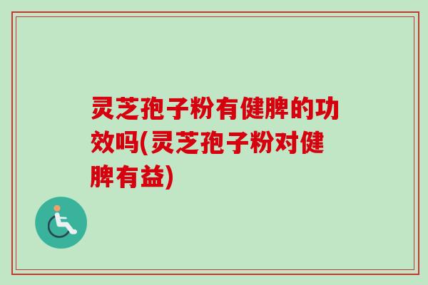 灵芝孢子粉有健脾的功效吗(灵芝孢子粉对健脾有益)