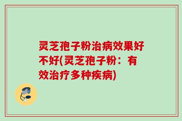 灵芝孢子粉治病效果好不好(灵芝孢子粉：有效治疗多种疾病)