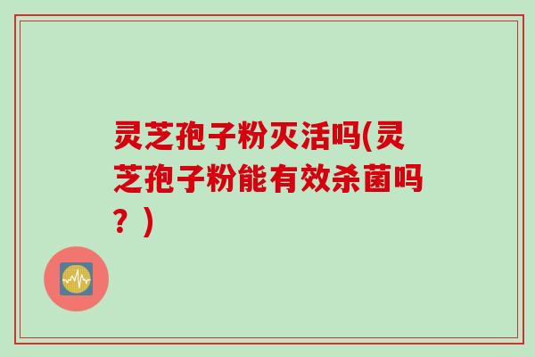 灵芝孢子粉灭活吗(灵芝孢子粉能有效杀菌吗？)