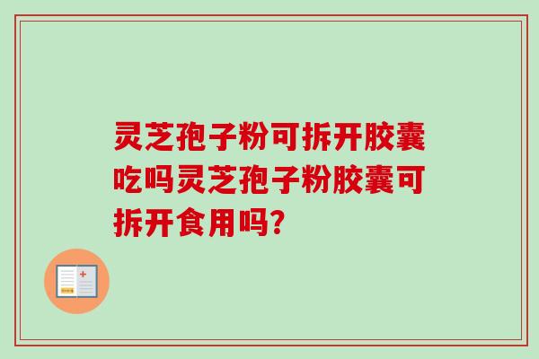 灵芝孢子粉可拆开胶囊吃吗灵芝孢子粉胶囊可拆开食用吗？