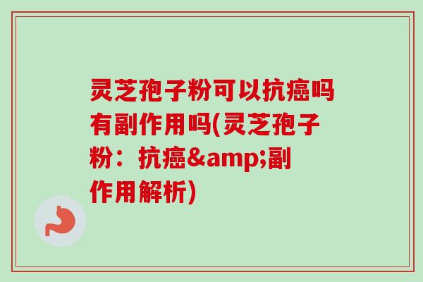 灵芝孢子粉可以抗癌吗有副作用吗(灵芝孢子粉：抗癌&副作用解析)
