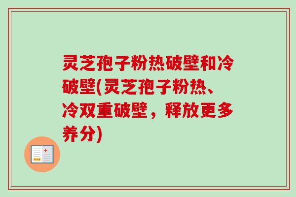 灵芝孢子粉热破壁和冷破壁(灵芝孢子粉热、冷双重破壁，释放更多养分)