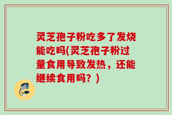 灵芝孢子粉吃多了发烧能吃吗(灵芝孢子粉过量食用导致发热，还能继续食用吗？)