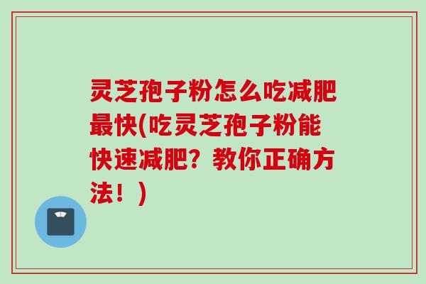 灵芝孢子粉怎么吃减肥最快(吃灵芝孢子粉能快速减肥？教你正确方法！)