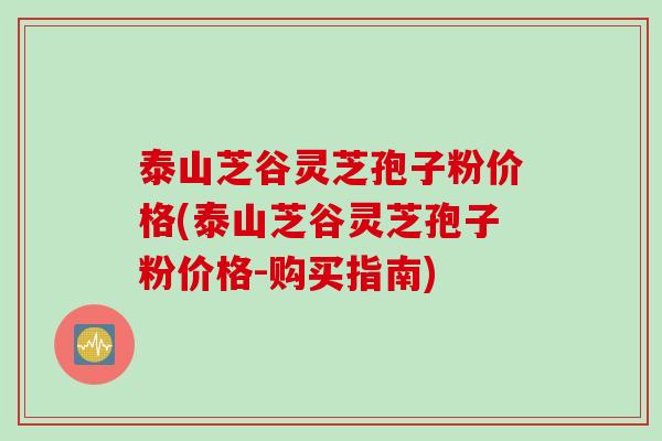 泰山芝谷灵芝孢子粉价格(泰山芝谷灵芝孢子粉价格-购买指南)