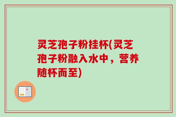 灵芝孢子粉挂杯(灵芝孢子粉融入水中，营养随杯而至)
