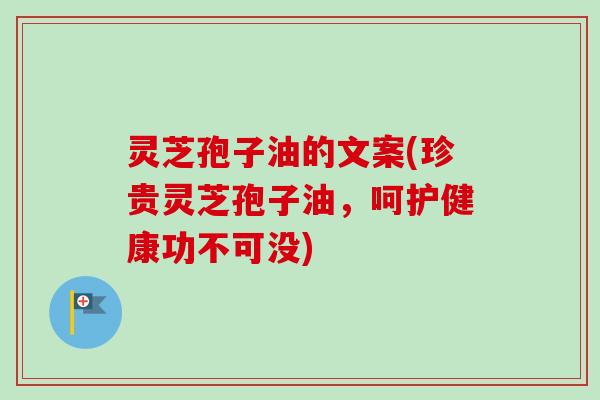 灵芝孢子油的文案(珍贵灵芝孢子油，呵护健康功不可没)