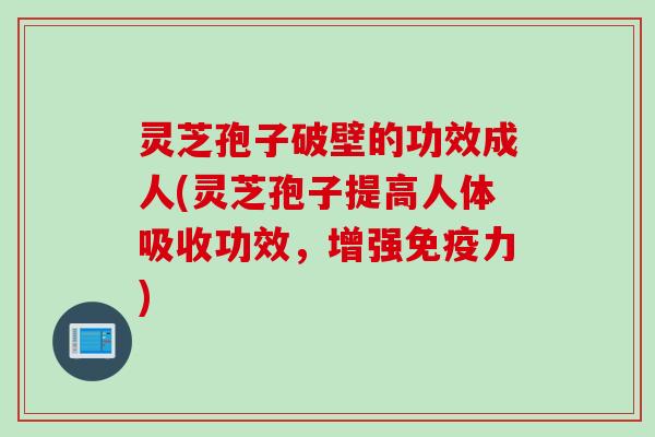 灵芝孢子破壁的功效成人(灵芝孢子提高人体吸收功效,增强免疫力) 灵芝孢子破壁的功效成人(灵芝孢子提高人体吸收功效,增强免疫力)