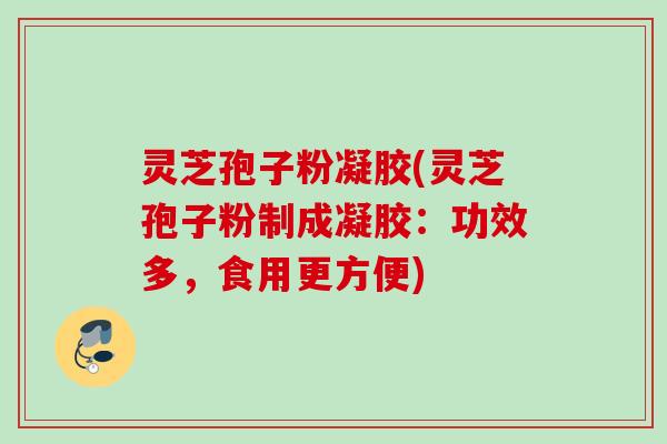 灵芝孢子粉凝胶(灵芝孢子粉制成凝胶:功效多,食用更方便) 灵芝孢子粉凝胶(灵芝孢子粉制成凝胶:功效多,食用更方便)