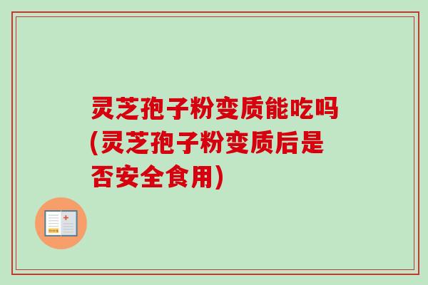 灵芝孢子粉变质能吃吗(灵芝孢子粉变质后是否安全食用) 灵芝孢子粉变质能吃吗(灵芝孢子粉变质后是否安全食用)