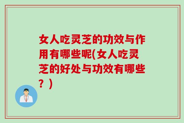 女人吃灵芝的功效与作用有哪些呢(女人吃灵芝的好处与功效有哪些？)