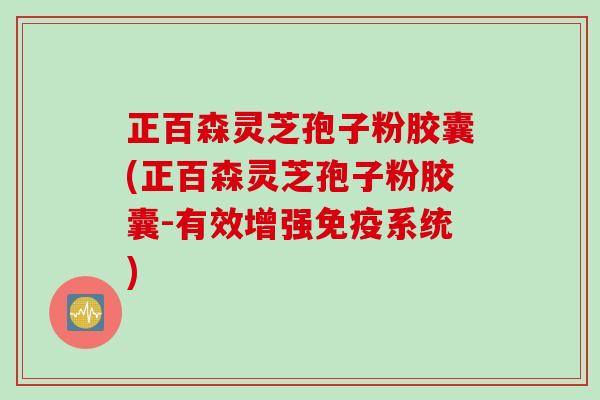 正百森灵芝孢子粉胶囊(正百森灵芝孢子粉胶囊-有效增强免疫系统)
