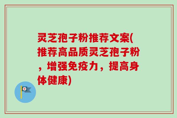 灵芝孢子粉推荐文案(推荐高品质灵芝孢子粉，增强免疫力，提高身体健康)